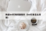 陶瓷led灯珠切割划片（led灯条怎么切割）