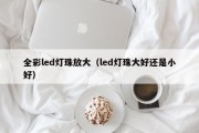 全彩led灯珠放大（led灯珠大好还是小好）
