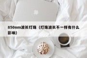 850nm波长灯珠（灯珠波长不一样有什么影响）