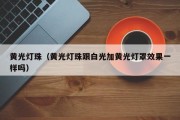 黄光灯珠（黄光灯珠跟白光加黄光灯罩效果一样吗）
