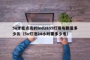 5v才能点亮的led2835灯珠每颗是多少瓦（5v灯泡24小时要多少电）