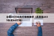 台宏2835白光灯珠哪里好（高显指2835白光led灯珠）