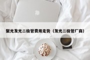 聚光发光二极管费用走势（发光二极管厂商）