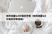 如何测量led灯珠好坏呢（如何测量led灯珠好坏呢视频）