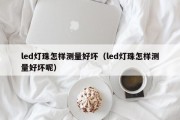 led灯珠怎样测量好坏（led灯珠怎样测量好坏呢）