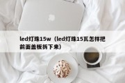 led灯珠15w（led灯珠15瓦怎样把前面盖板拆下来）