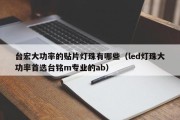 台宏大功率的贴片灯珠有哪些（led灯珠大功率首选台铭m专业的ab）