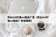 怀化led灯珠uv胶水厂家（怀化led灯珠uv胶水厂家有哪些）