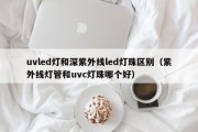 uvled灯和深紫外线led灯珠区别（紫外线灯管和uvc灯珠哪个好）