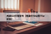 陶瓷led灯珠型号（陶瓷灯50w和75w区别）