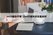 2025暖白灯珠（led灯暖白好还是白好）