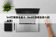 led灯珠排名前十（led灯珠排名前十的品牌）