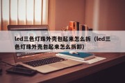 led三色灯珠外壳包起来怎么拆（led三色灯珠外壳包起来怎么拆卸）