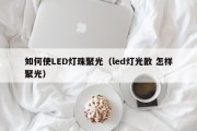 如何使LED灯珠聚光（led灯光散 怎样聚光）