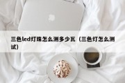三色led灯珠怎么测多少瓦（三色灯怎么测试）