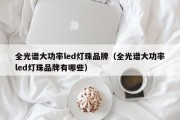 全光谱大功率led灯珠品牌（全光谱大功率led灯珠品牌有哪些）