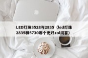 LED灯珠3528与2835（led灯珠2835和5730哪个更好zol问答）