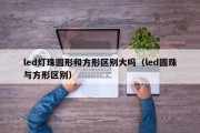 led灯珠圆形和方形区别大吗（led圆珠与方形区别）