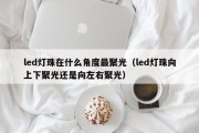 led灯珠在什么角度最聚光（led灯珠向上下聚光还是向左右聚光）