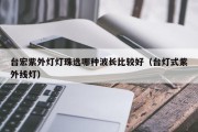 台宏紫外灯灯珠选哪种波长比较好（台灯式紫外线灯）