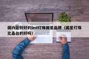 国内比较好的led灯珠国星品牌（国星灯珠比晶台的好吗）
