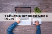 十瓦的红外灯珠（红外线灯泡100w好还是150w好）