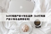 led灯珠国产前十知名品牌（led灯珠国产前十知名品牌排名榜）