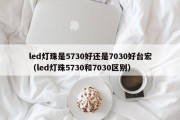 led灯珠是5730好还是7030好台宏（led灯珠5730和7030区别）