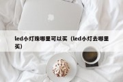 led小灯珠哪里可以买（led小灯去哪里买）