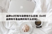 品牌led灯珠与杂牌有什么区别（led灯品牌和不是品牌的有什么区别）