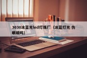 3030冰蓝光led灯珠厂（冰蓝灯光 伤眼睛吗）