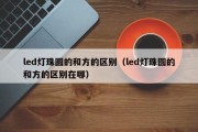 led灯珠圆的和方的区别（led灯珠圆的和方的区别在哪）