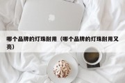 哪个品牌的灯珠耐用（哪个品牌的灯珠耐用又亮）