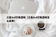 三色led灯珠透明（三色led灯珠透明怎么回事）