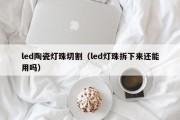 led陶瓷灯珠切割（led灯珠拆下来还能用吗）