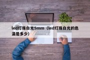 led灯珠白光5mm（led灯珠白光的色温是多少）