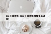 led灯珠更换（led灯珠更换需要多高温度）