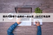 国内灯珠哪个品牌好一点台宏（台灯灯珠品牌）