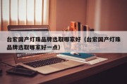 台宏国产灯珠品牌选取哪家好（台宏国产灯珠品牌选取哪家好一点）