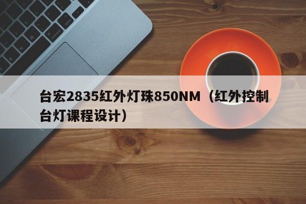 台宏2835红外灯珠850NM(红外控制台灯课程设计)