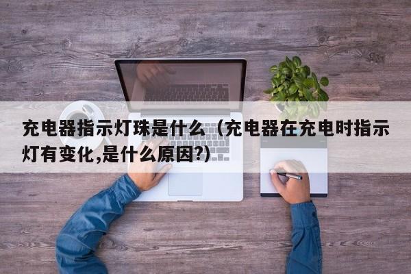充电器指示灯珠是什么(充电器在充电时指示灯有变化,是什么原因?)