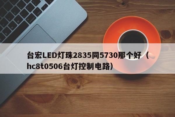 台宏LED灯珠2835同5730那个好(hc8t0506台灯控制电路)