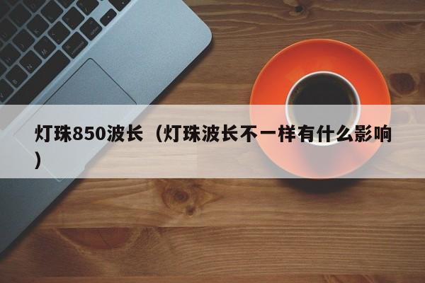灯珠850波长(灯珠波长不一样有什么影响)