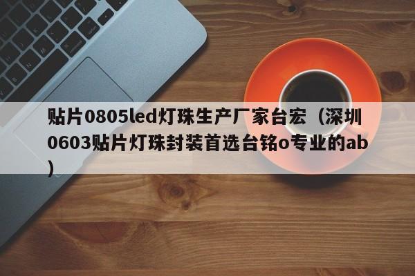 贴片0805led灯珠生产厂家台宏(深圳0603贴片灯珠封装首选台铭o专业的ab)