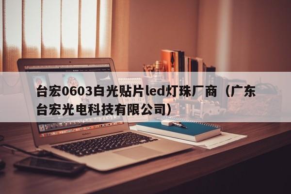 台宏0603白光贴片led灯珠厂商(广东台宏光电科技有限公司)