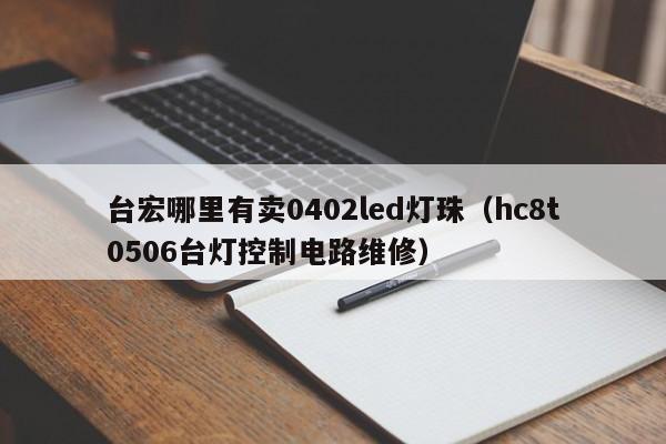 台宏哪里有卖0402led灯珠(hc8t0506台灯控制电路维修)