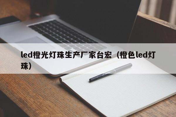 led橙光灯珠生产厂家台宏(橙色led灯珠)