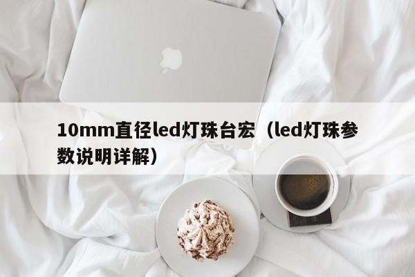 10mm直径led灯珠台宏(led灯珠参数说明详解)