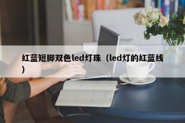 红蓝短脚双色led灯珠(led灯的红蓝线)