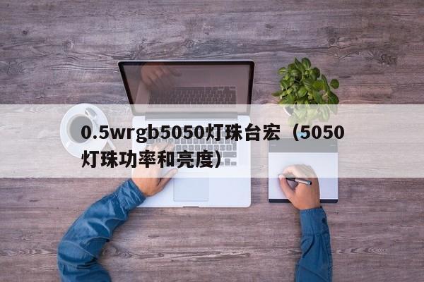 0.5wrgb5050灯珠台宏(5050灯珠功率和亮度)